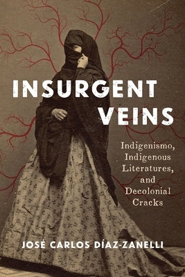 Insurgent Veins: Indigenismo, Indigenous Literatures, and Decolonial Cracks by Díaz-Zanelli, José Carlos