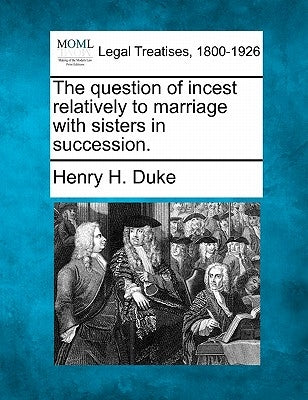 The Question of Incest Relatively to Marriage with Sisters in Succession. by Duke, Henry H.