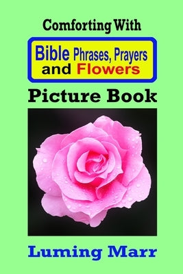 Comforting With Bible Phrases, Prayers and Flowers Picture Book: Including dozens of beautiful flower close up images by Marr, Luming
