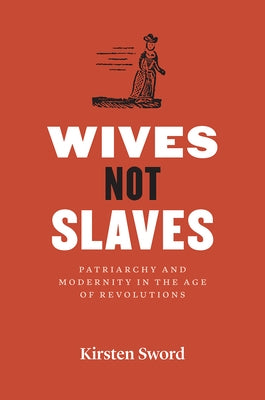 Wives Not Slaves: Patriarchy and Modernity in the Age of Revolutions by Sword, Kirsten