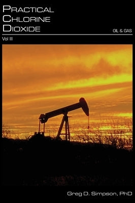 Practical Chlorine Dioxide: Volume III - Oil and Gas by Simpson, Greg D.