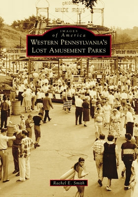 Western Pennsylvania's Lost Amusement Parks by Smith, Rachel E.