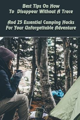 Best Tips On How To Disappear Without A Trace And 25 Essential Camping Hacks For Your Unforgettable Adventure: (Outdoor Survival Guide, Survival Guide by Patterson, Herman