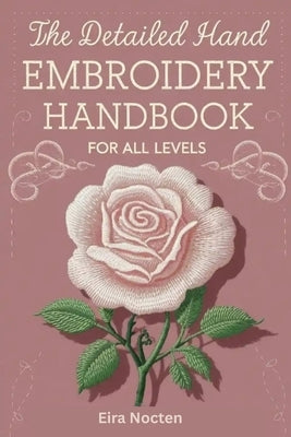 The Detailed Hand Embroidery Handbook for All Levels: 30 Popular Stitches with Step by Step Illustrations Practical Methods and Full Needle and Thread by Nocten, Eira