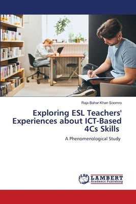 Exploring ESL Teachers' Experiences about ICT-Based 4Cs Skills by Soomro, Raja Bahar Khan
