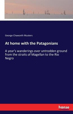 At home with the Patagonians: A year's wanderings over untrodden ground from the straits of Magellan to the Rio Negro by Musters, George Chaworth