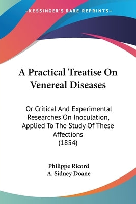 A Practical Treatise On Venereal Diseases: Or Critical And Experimental Researches On Inoculation, Applied To The Study Of These Affections (1854) by Ricord, Philippe