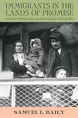 Immigrants in the Lands of Promise: Italians in Buenos Aires and New York City, 1870-1914 by Baily, Samuel L.