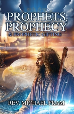 Prophets, Prophecy, & Prophetic Gifting by Fram, Michael