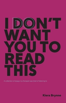 I Don't Want You to Read This: a collection of essays my therapist was tired of listening to by Brynne, Kiera
