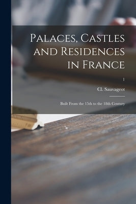Palaces, Castles and Residences in France: Built From the 15th to the 18th Century; 1 by Sauvageot, CL (Claude)