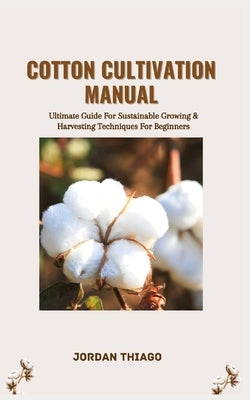 Cotton Cultivation Manual: Ultimate Guide For Sustainable Growing & Harvesting Techniques For Beginners by Thiago, Jordan