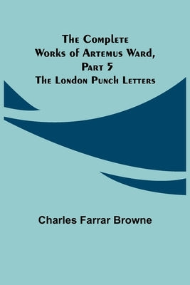 The Complete Works of Artemus Ward, Part 5: The London Punch Letters by Farrar Browne, Charles