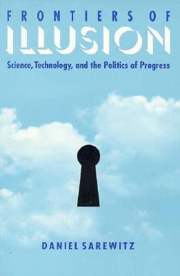 Frontiers of Illusion: Science, Technology, and the Politics of Progress by Sarewitz, Daniel