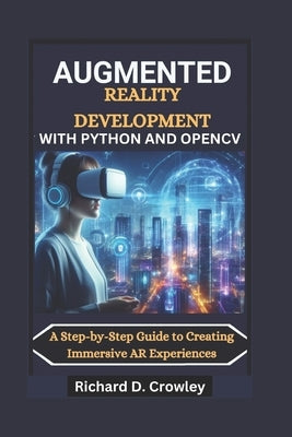 Augmented Reality Development with Python and Opencv: A Step-by-Step Guide to Creating Immersive AR Experiences by D. Crowley, Richard