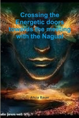 Crossing the Energetic doors towards the meeting with the Nagual by Bauer, Alicia