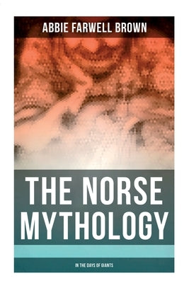 The Norse Mythology: In the Days of Giants: The Beginning of Things, How Odin Lost His Eye, Loki's Children, Thor's Duel, In the Giant's House, the Pu by Brown, Abbie Farwell