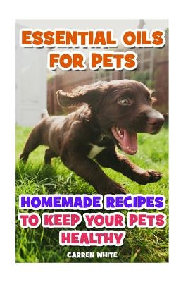 Essential Oils for Pets: Homemade Recipes to Keep Your Pets Healthy: (Essential Oils, Aromatherapy) by White, Carren