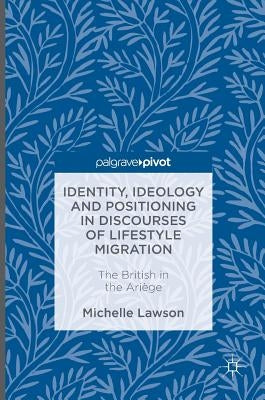Identity, Ideology and Positioning in Discourses of Lifestyle Migration: The British in the Ariège by Lawson, Michelle