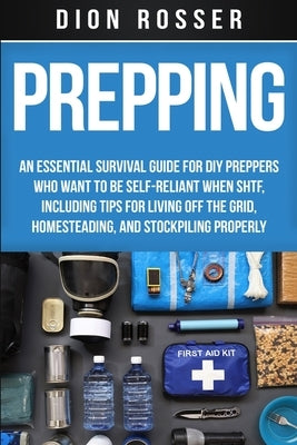 Prepping: An Essential Survival Guide for DIY Preppers Who Want to Be Self-Reliant When SHTF, Including Tips for Living Off the by Rosser, Dion