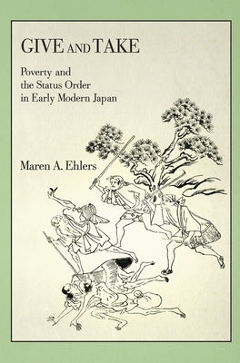 Give and Take: Poverty and the Status Order in Early Modern Japan by Ehlers, Maren A.