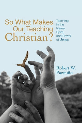 So What Makes Our Teaching Christian?: Teaching in the Name, Spirit, and Power of Jesus by Pazmiño, Robert W.