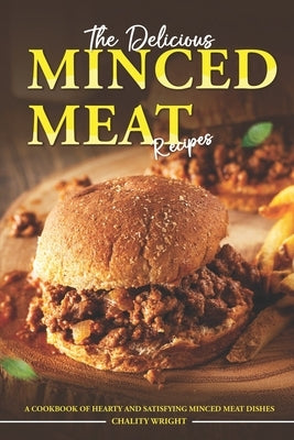 The Delicious Minced Meat Recipes: A Cookbook of Hearty and Satisfying Minced Meat Dishes by Wright, Chality