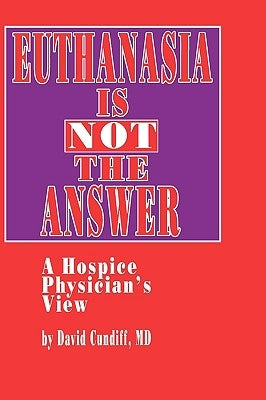 Euthanasia Is Not the Answer: A Hospice Physician's View by Cundiff, David