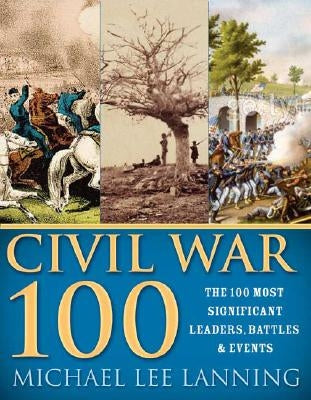 The Civil War 100: The Stories Behind the Most Influential Battles, People and Events in the War Between the States by Lanning, Michael