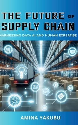 The Future of Supply Chain: Harnessing Data AI and Human Expertise by Yakubu, Amina