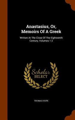 Anastasius, Or, Memoirs Of A Greek: Written At The Close Of The Eighteenth Century, Volumes 1-2 by Hope, Thomas