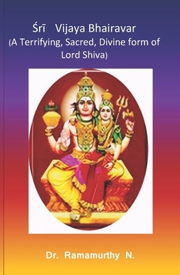 Śrī Vijaya Bhairavar: A Terrifying, Sacred, Divine form of Lord Shiva by Natarajan, Ramamurthy