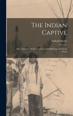 The Indian Captive; Or a Narrative of the Captivity and Sufferings of Zadock Steele by Steele, Zadock