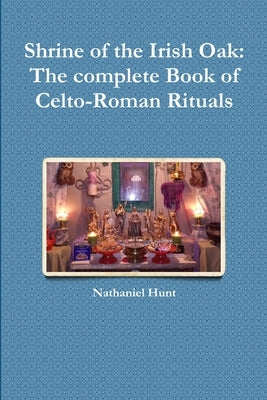 Shrine of the Irish Oak: The complete Book of Celto-Roman Rituals by Hunt, Nathaniel