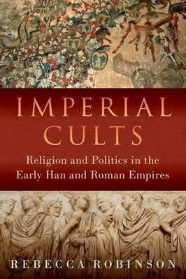 Imperial Cults: Religion and Empire in Early China and Rome by Robinson, Rebecca