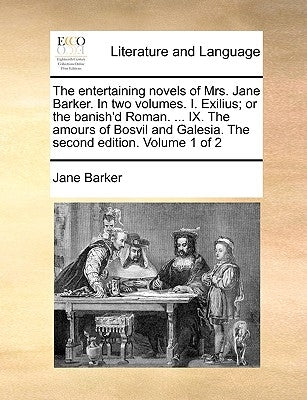 The Entertaining Novels of Mrs. Jane Barker. in Two Volumes. I. Exilius; Or the Banish'd Roman. ... IX. the Amours of Bosvil and Galesia. the Second E by Barker, Jane