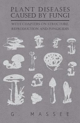 Plant Diseases Caused by Fungi - With Chapters on Structure, Reproduction and Fungicides by Massee, G.