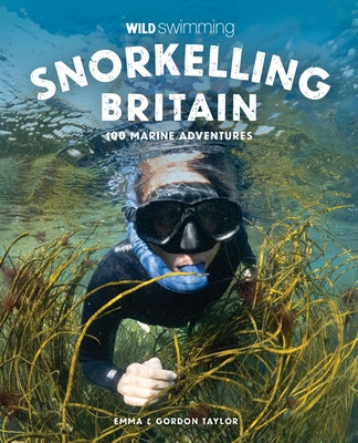 Snorkelling Britain: 100 Wild Swimming Adventures for Marine Explorers in Scotland, England and Wales by Taylor, Emma