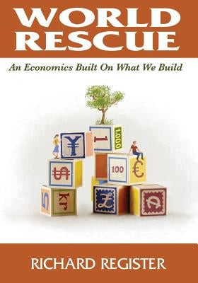 World Rescue: An Economics Built on What we Build (Full Color Version) by Register, Richard