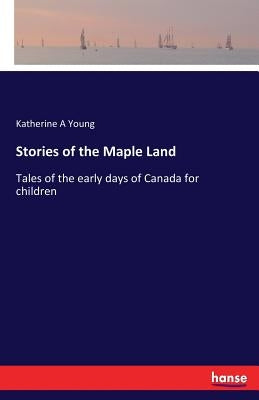 Stories of the Maple Land: Tales of the early days of Canada for children by Young, Katherine a.