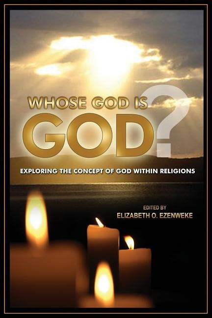 Whose God Is God?: Exploring the Concept of God Within Religions by Ezenweke, Elizabeth Onyedinma
