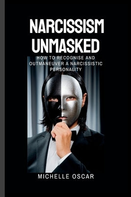 Narcissism Unmasked: How To Recognise And Outmaneuver A Narcissistic Personality by Oscar, Michelle