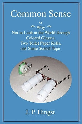 Common Sense: Or Why Not to Look at the World Throughcolored Glasses, Two Toilet Paper Rolls, and Some Scotch Tape by Hingst, J. P.