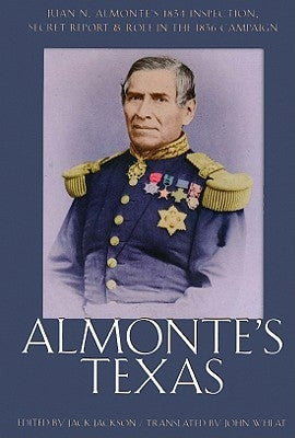 Almonte's Texas: Juan N. Almonte's 1834 Inspection, Secret Report, and Role in the 1836 Campaign by Jackson, Jack