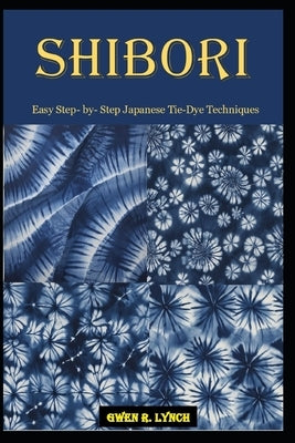 Shibori: Easy Step- by- Step Japanese Tie-Dye Techniques by Lynch, Gwen R.