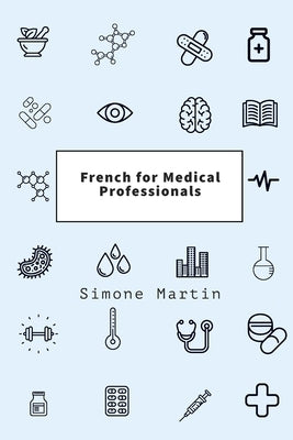 French for Medical Professionals: A guide to technical medical vocabulary for doctors, nurses, surgeons and other caregivers by Martin, Simone