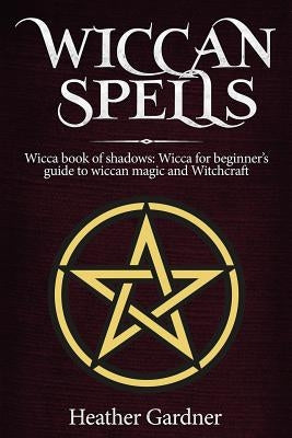 Wiccan Spells Wicca book of shadows: Wicca for Beginner's guide in Wiccan Magic and Witchcraft by Gardener, Heather