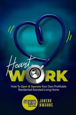 HeartWork: How To Open & Operate Your Own Profitable Residential Assisted Living Home: The Ultimate Step By Step Guide to Success by Nwanne, Janenk