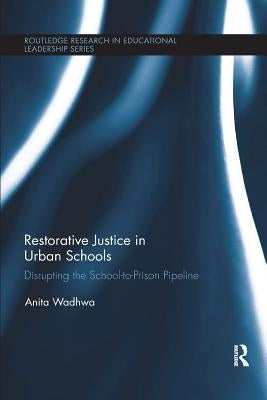 Restorative Justice in Urban Schools: Disrupting the School-To-Prison Pipeline by Wadhwa, Anita