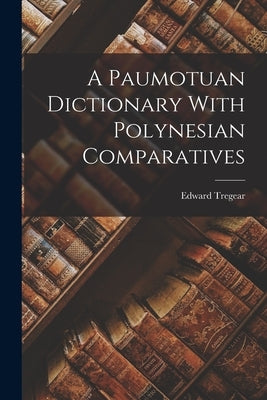 A Paumotuan Dictionary With Polynesian Comparatives by Tregear, Edward